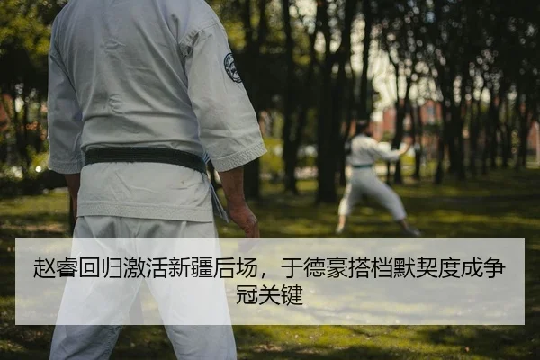 赵睿回归激活新疆后场，于德豪搭档默契度成争冠关键